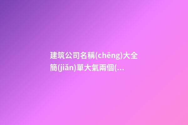 建筑公司名稱(chēng)大全簡(jiǎn)單大氣兩個(gè)字 一般怎么取名-第1張-公司起名-玄機(jī)派